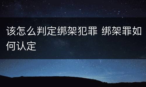 该怎么判定绑架犯罪 绑架罪如何认定