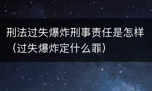 刑法过失爆炸刑事责任是怎样（过失爆炸定什么罪）