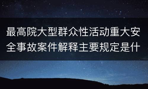 最高院大型群众性活动重大安全事故案件解释主要规定是什么