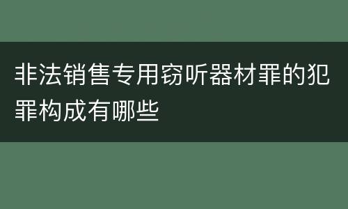 非法销售专用窃听器材罪的犯罪构成有哪些