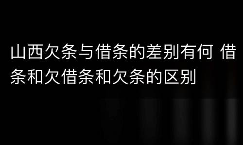 山西欠条与借条的差别有何 借条和欠借条和欠条的区别