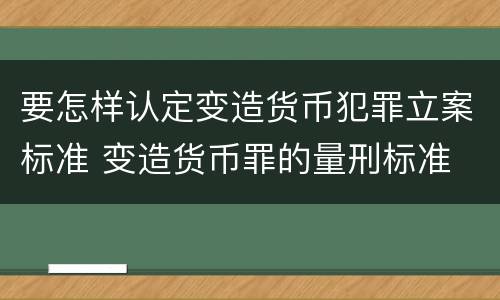 要怎样认定变造货币犯罪立案标准 变造货币罪的量刑标准