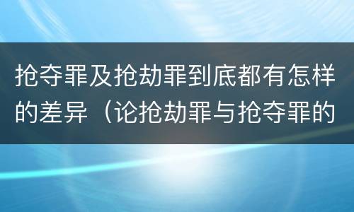 抢夺罪及抢劫罪到底都有怎样的差异（论抢劫罪与抢夺罪的界限）