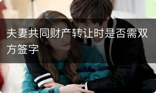 夫妻共同财产转让时是否需双方签字