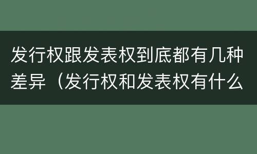 发行权跟发表权到底都有几种差异（发行权和发表权有什么区别）