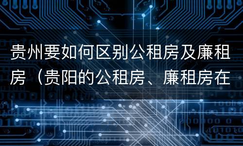 贵州要如何区别公租房及廉租房（贵阳的公租房、廉租房在什么地方?）