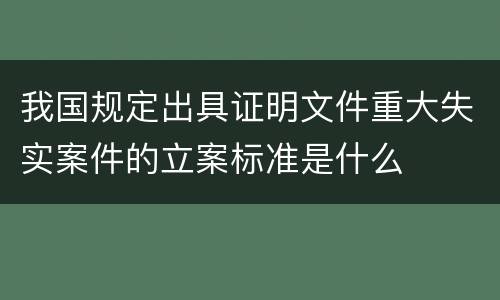 我国规定出具证明文件重大失实案件的立案标准是什么