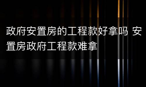 政府安置房的工程款好拿吗 安置房政府工程款难拿