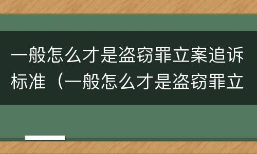 一般怎么才是盗窃罪立案追诉标准（一般怎么才是盗窃罪立案追诉标准呢）