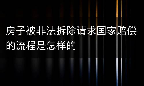 房子被非法拆除请求国家赔偿的流程是怎样的
