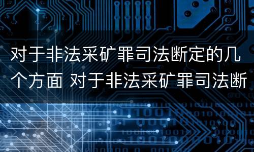 对于非法采矿罪司法断定的几个方面 对于非法采矿罪司法断定的几个方面