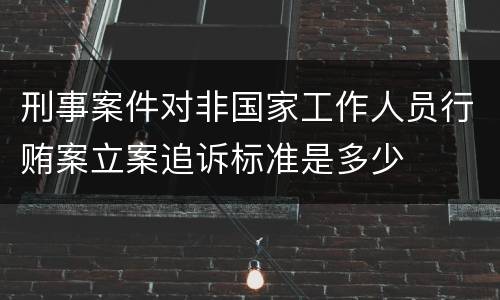 刑事案件对非国家工作人员行贿案立案追诉标准是多少