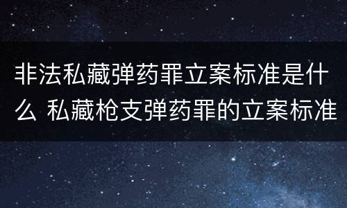 非法私藏弹药罪立案标准是什么 私藏枪支弹药罪的立案标准