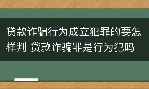 贷款诈骗行为成立犯罪的要怎样判 贷款诈骗罪是行为犯吗