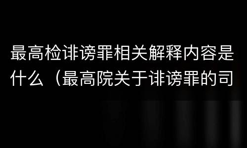 最高检诽谤罪相关解释内容是什么（最高院关于诽谤罪的司法解释）