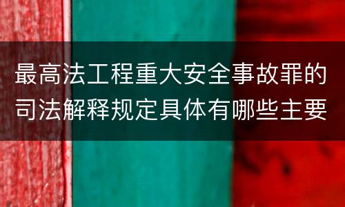最高法工程重大安全事故罪的司法解释规定具体有哪些主要内容