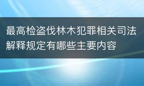最高检盗伐林木犯罪相关司法解释规定有哪些主要内容