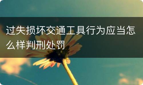 过失损坏交通工具行为应当怎么样判刑处罚