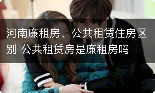 河南廉租房、公共租赁住房区别 公共租赁房是廉租房吗