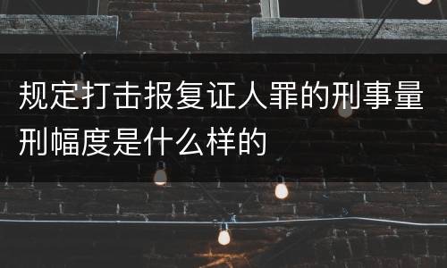 规定打击报复证人罪的刑事量刑幅度是什么样的