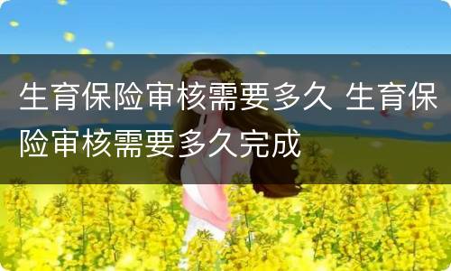 生育保险审核需要多久 生育保险审核需要多久完成