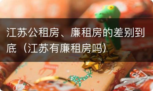 江苏公租房、廉租房的差别到底（江苏有廉租房吗）
