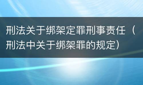 刑法关于绑架定罪刑事责任（刑法中关于绑架罪的规定）