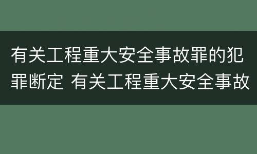 有关工程重大安全事故罪的犯罪断定 有关工程重大安全事故罪的犯罪断定