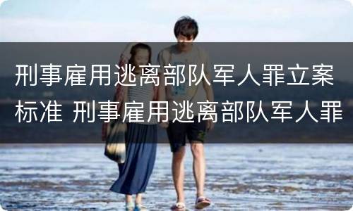 刑事雇用逃离部队军人罪立案标准 刑事雇用逃离部队军人罪立案标准是什么