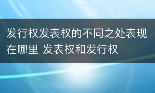 发行权发表权的不同之处表现在哪里 发表权和发行权
