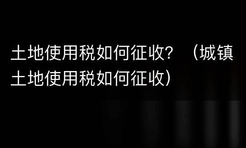 土地使用税如何征收？（城镇土地使用税如何征收）