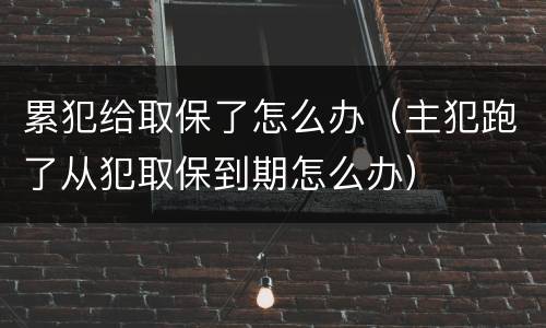 累犯给取保了怎么办（主犯跑了从犯取保到期怎么办）
