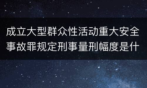 成立大型群众性活动重大安全事故罪规定刑事量刑幅度是什么
