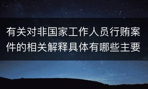 有关对非国家工作人员行贿案件的相关解释具体有哪些主要规定