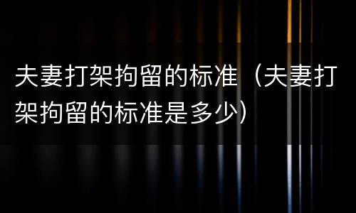 夫妻打架拘留的标准（夫妻打架拘留的标准是多少）