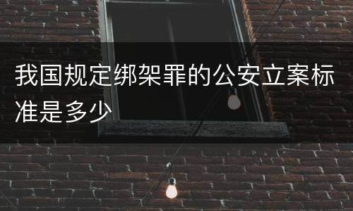 我国规定绑架罪的公安立案标准是多少