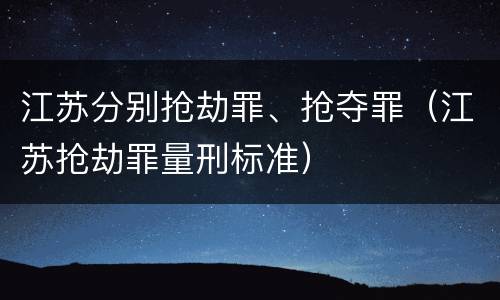 江苏分别抢劫罪、抢夺罪（江苏抢劫罪量刑标准）