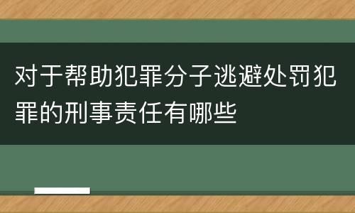 对于帮助犯罪分子逃避处罚犯罪的刑事责任有哪些