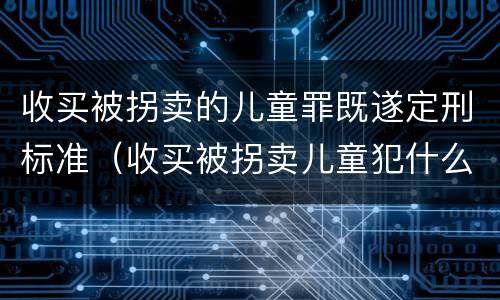 收买被拐卖的儿童罪既遂定刑标准（收买被拐卖儿童犯什么罪）