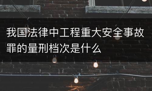 我国法律中工程重大安全事故罪的量刑档次是什么