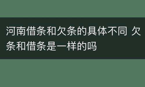河南借条和欠条的具体不同 欠条和借条是一样的吗