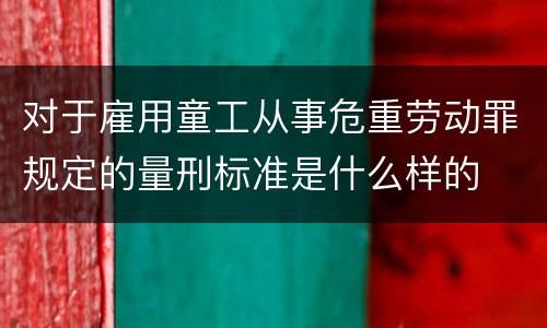 对于雇用童工从事危重劳动罪规定的量刑标准是什么样的