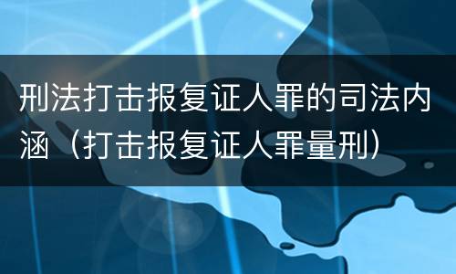 刑法打击报复证人罪的司法内涵（打击报复证人罪量刑）