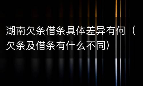 湖南欠条借条具体差异有何（欠条及借条有什么不同）