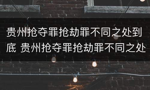 贵州抢夺罪抢劫罪不同之处到底 贵州抢夺罪抢劫罪不同之处到底判几年