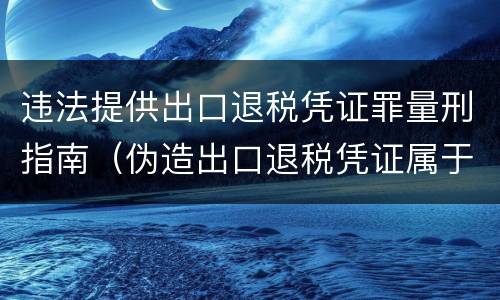 违法提供出口退税凭证罪量刑指南（伪造出口退税凭证属于）