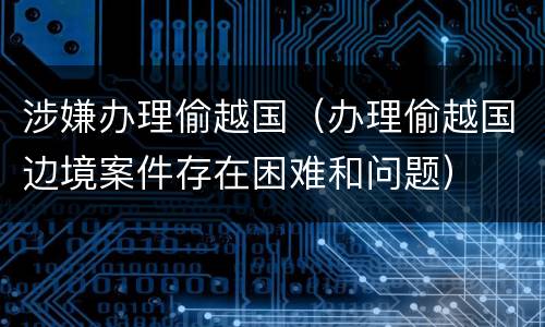 涉嫌办理偷越国（办理偷越国边境案件存在困难和问题）