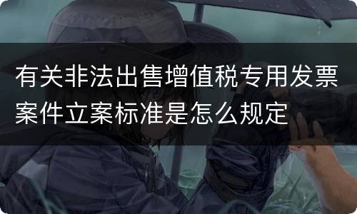 有关非法出售增值税专用发票案件立案标准是怎么规定