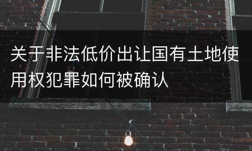 关于非法低价出让国有土地使用权犯罪如何被确认