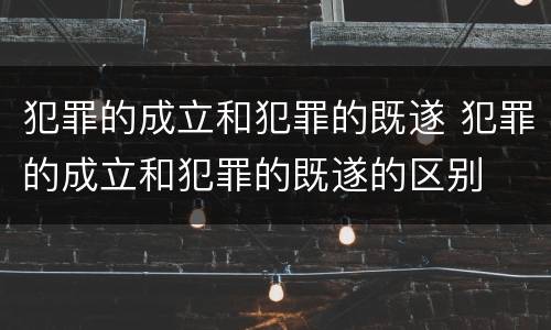 犯罪的成立和犯罪的既遂 犯罪的成立和犯罪的既遂的区别